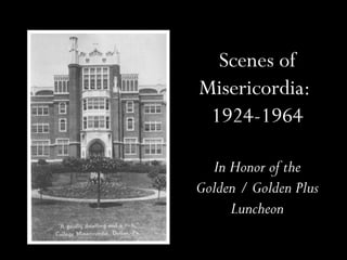 Scenes of
Misericordia:
1924-1964
In Honor of the
Golden / Golden Plus
Luncheon
 