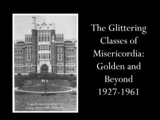 The Glittering
  Classes of
Misericordia:
 Golden and
   Beyond
 1927-1961
 
