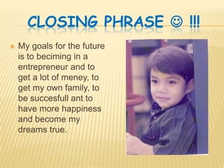 Closingphrase !!!My goalsforthefutureistobeciming in a entrepreneur and toget a lot of meney, toget my ownfamily, tobesuccesfullanttohave more happiness and become my dreams true.