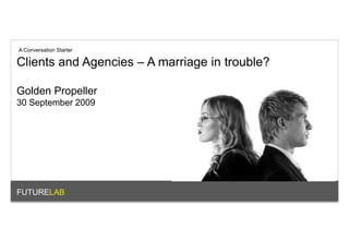 A Conversation Starter Clients and Agencies – A marriage in trouble? Golden Propeller 30 September 2009 FUTURELAB 