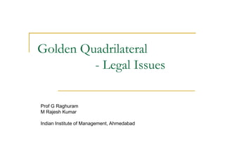 Golden Quadrilateral
         - Legal Issues

Prof G Raghuram
M Rajesh Kumar

Indian Institute of Management, Ahmedabad
 