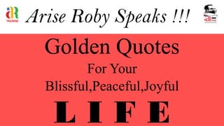 Arise Roby Speaks !!!
Golden Quotes
For Your
Blissful,Peaceful,Joyful
L I F E
 
