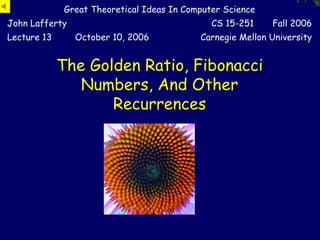 Great Theoretical Ideas In Computer Science
John Lafferty                                  CS 15-251    Fall 2006
Lecture 13      October 10, 2006            Carnegie Mellon University


             The Golden Ratio, Fibonacci
                Numbers, And Other
                    Recurrences
 
