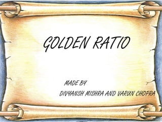 GOLDEN RATIO
MADE BY
DIVYANSH MISHRA AND VARUN CHOPRA

 