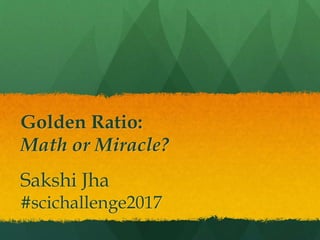 Golden Ratio:
Math or Miracle?
Sakshi Jha
#scichallenge2017
 