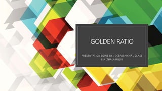 GOLDEN RATIO
PRESENTATION DONE BY : DEEPASHIKHA , CLASS
6 A ,THALAMBUR
 