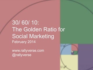 30/ 60/ 10:
The Golden Ratio for
Social Marketing
February 2014
www.rallyverse.com
@rallyverse

 