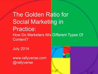 The Golden Ratio for
Social Marketing in
Practice:
How Do Marketers Mix Different Types Of
Content?
July 2014
www.rallyverse.com
@rallyverse
 