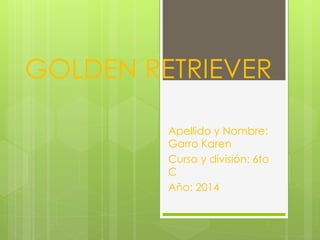GOLDEN RETRIEVER 
Apellido y Nombre: 
Garro Karen 
Curso y división: 6to 
C 
Año: 2014 
 