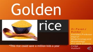 Golden
rice
“This rice could save a million kids a year
D r. P a v an J
K u n d u r
A ssistant P rofessor
D ept of
B iotechnology and
M icrobiology
P C Jabin S cience
C ollge
H ubballi
 