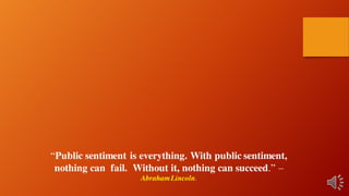 “Public sentiment is everything. With public sentiment,
nothing can fail. Without it, nothing can succeed.” –
AbrahamLincoln.
 
