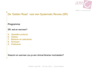 Golden road SR – 30 mei 2011 - Joost Daams De ‘Golden Road’  voor een Systematic Review (SR) ,[object Object],[object Object],[object Object],[object Object],[object Object],[object Object],[object Object],Waarom en wanneer zou je een clinical librarian inschakelen? 