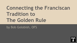 Connecting the Franciscan
Tradition to
The Golden Rule
by Bob Golobish, OFS
 