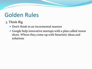 Golden Rules
3. Think Big
 Don’t think in an incremental manner
 Google help innovative startups with a plan called moon

shots. Where they come up with futuristic ideas and
solutions

 