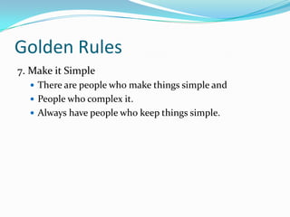 Golden Rules
7. Make it Simple
 There are people who make things simple and
 People who complex it.
 Always have people who keep things simple.

 