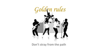 Golden rules
Don’t stray from the path