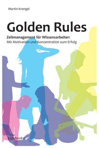 Zeitmanagement für Wissensarbeiter:
Mit Motivation und Konzentration zum Erfolg
Golden Rules
Martin Krengel
MartinKrengelEazybookz
Eazybookz
GoldenRules
 