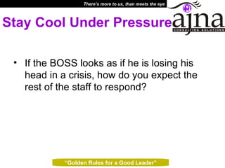 Stay Cool Under Pressure If the BOSS looks as if he is losing his head in a crisis, how do you expect the rest of the staff to respond?