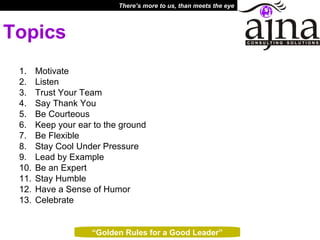 Topics Motivate Listen Trust Your Team Say Thank You Be Courteous Keep your ear to the ground Be Flexible Stay Cool Under Pressure Lead by Example Be an Expert Stay Humble Have a Sense of Humor Celebrate