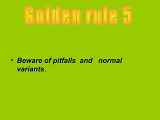 • Beware of pitfalls and normal
  variants.
 