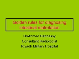 Golden rules for diagnosing
   intestinal malrotation
     Dr/Ahmed Bahnassy
    Consultant Radiologist
    Riyadh Military Hospital
 