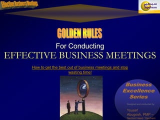 GOLDEN RULES For Conducting EFFECTIVE BUSINESS MEETINGS How to get the best out of business meetings and stop wasting time! Business Excellence Series Designed and conducted by: Yousef Abugosh, PMP – Section Head / Sipchem 