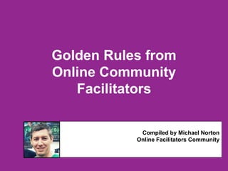 Golden Rules from
Online Community
Facilitators
Compiled by Michael Norton
Online Facilitators Community
 