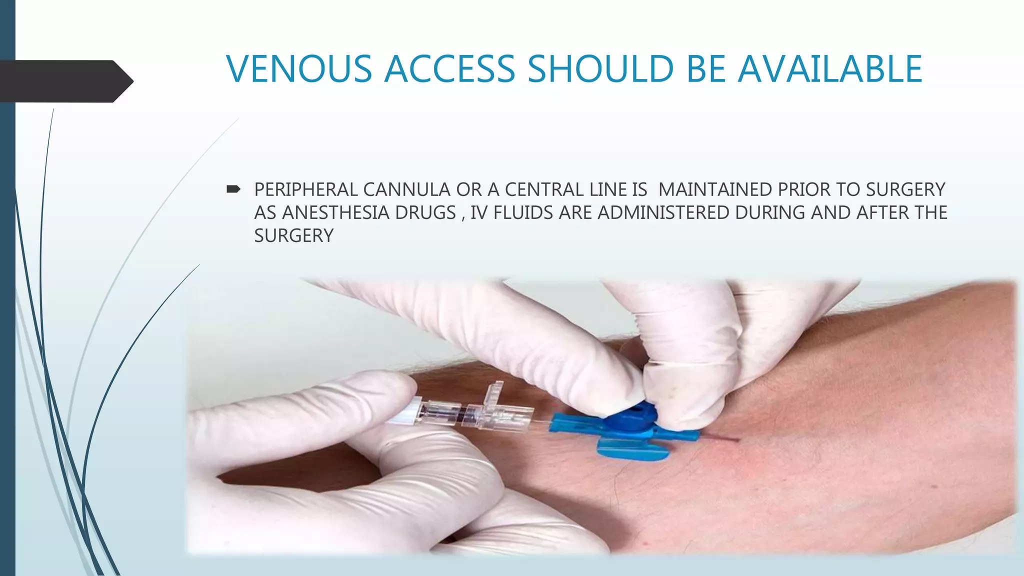 VENOUS ACCESS SHOULD BE AVAILABLE
 PERIPHERAL CANNULA OR A CENTRAL LINE IS MAINTAINED PRIOR TO SURGERY
AS ANESTHESIA DRUGS , IV FLUIDS ARE ADMINISTERED DURING AND AFTER THE
SURGERY
 