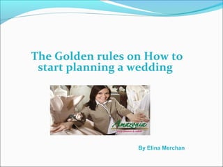 The Golden rules on How to
start planning a wedding
By Elina Merchan
 