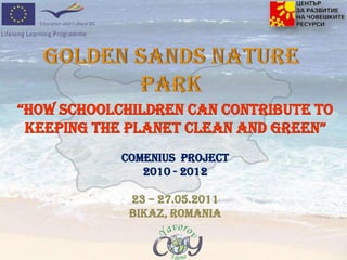 Golden Sands Nature Park “How schoolchildren can contribute to keeping the planet clean and green”  Comenius  project  2010 - 2012 23 – 27.05.2011 Bikaz, romania 