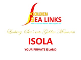 Linking Sea’s into Golden Memories
ISOLA
YOUR PRIVATE ISLAND
 