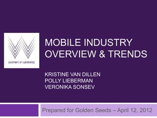 MOBILE INDUSTRY
OVERVIEW & TRENDS
KRISTINE VAN DILLEN
POLLY LIEBERMAN
VERONIKA SONSEV



Prepared for Golden Seeds – April 12, 2012
 