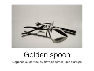 Golden spoon 
L’agence au service du développement des startups 
 
