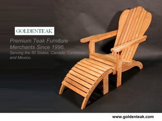 Premium Teak Furniture Merchants Since 1996.   Serving the 50 States, Canada, Caribbean and Mexico. www.goldenteak.com 