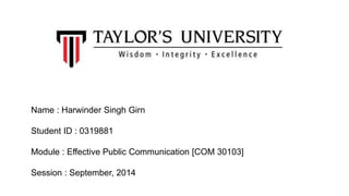 Name : Harwinder Singh Girn
Student ID : 0319881
Module : Effective Public Communication [COM 30103]
Session : September, 2014
 