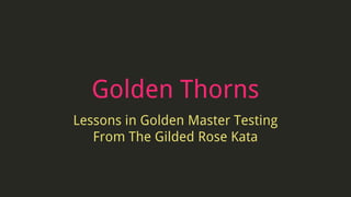 Golden Thorns
Lessons in Golden Master Testing
From The Gilded Rose Kata
 