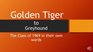 Golden Tiger
to
Greyhound
The Class of 1969 in their own
words
 