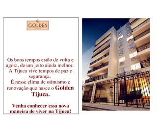Os bons tempos estão de volta e
agora, de um jeito ainda melhor.
 A Tijuca vive tempos de paz e
           segurança.
  É nesse clima de otimismo e
renovação que nasce o Golden
           Tijuca.
  Venha conhecer essa nova
 maneira de viver na Tijuca!
 