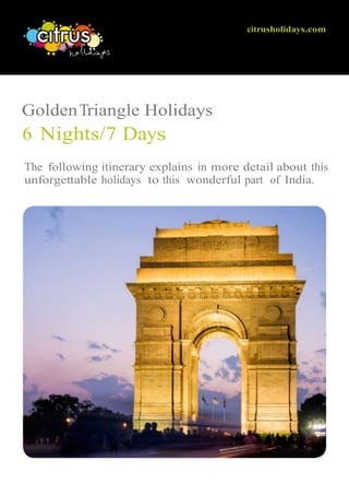 citrusholidays.com
GoldenTriangle Holidays
6 Nights/7 Days
The following itinerary explains in more detail about this
unforgettable holidays to this wonderful part of India.
 