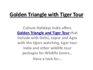 Golden Triangle with Tiger Tour
Culture Holidays India offers
Golden Triangle and Tiger Tour that
Include with Delhi, Jaipur and Agra
with the tigers watching, tiger tour
India and other wildlife tour
packages for Wildlife lovers…
Have a look for…
 