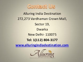 Alluring India Destination
272,273 Vardhaman Crown Mall,
Sector 19,
Dwarka
New Delhi- 110075
Tel: 1(112) 804-3177
www.alluringindiadestination.com
 