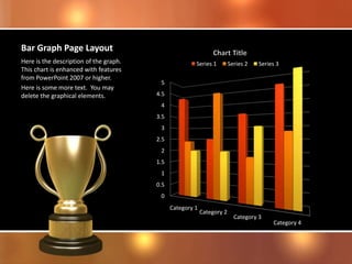 Bar Graph Page Layout
0
0.5
1
1.5
2
2.5
3
3.5
4
4.5
5
Category 1
Category 2
Category 3
Category 4
Series 1 Series 2 Series 3Here is the description of the graph.
This chart is enhanced with features
from PowerPoint 2007 or higher.
Here is some more text. You may
delete the graphical elements.
 