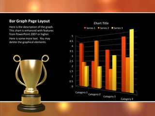 Bar Graph Page Layout
0
0.5
1
1.5
2
2.5
3
3.5
4
4.5
5
Category 1
Category 2
Category 3
Category 4
Series 1 Series 2 Series 3Here is the description of the graph.
This chart is enhanced with features
from PowerPoint 2007 or higher.
Here is some more text. You may
delete the graphical elements.
 