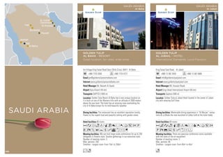 Inn Village King Faisal Road Darul Shifa Circul, 65411 Al Baha
+966 7725 2000 +966 7725 4727
gm@goldentulipresortalbaha.com
www.goldentulipresortalbaha.com
Mr. Nazeeh Al Ayash
Aqiq Airport (45 km)
SAPTCO (1000 m)
80 rooms
We can host large-scale conferences for up to 250
delegates in theatre style. Smaller gatherings in our executive style.
Number of meeting rooms: 3
Max. persons: 250
Smallest - Largest room: From 15m2
to 250m2
The restaurant has an excellent reputation locally,
thanks to the superb food and peaceful setting with garden views.
Golden Tulip Resort Al Baha has a very unique location as
it is built on one of the Western hills with an altitude of 2000 meters
above the sea level. The hotel has an amazing view overlooking the
city of Al Baha known for its mild beautiful weather.
AafodqC8r0T52P
VXZOYshvxDG
Lo
GOLDEN TULIP
AL BAHA - RESORT
Great location, fair rates, wide smile
SAUDI ARABIA
Al Baha
Hail
Dammam
Al Jubail
Al Khobar
Riyadh
Buraidah
Taif
Al Baha
Jeddah
SAUDI ARABIA
King Faisal East Road, Al Jubail
+966 13 362 3555 +966 13 362 5666
info@goldentulipaljubail.com
www.goldentulipaljubail.com
Mr. Hussain Rajab
King Fahad International Airport (65 km)
Sapteco (500 m)
69 rooms
There are spacious conference rooms available
with the state of the art equipment
Number of meeting rooms: 3
Max. persons: 80
Smallest - Largest room: From 45m2
to 45m2
Memorable dining experience in “Al-Murjan” restau-
rants. La Mode the new launched of Lobby Café at the hotel lobby
Golden Tulip al Jubail Hotel located in the center of Jubail
city with amazing Gulf View
AcaoqCt8r90T52
PX%ushxDF
o
GOLDEN TULIP
AL JUBAIL - HOTEL
International Standards, Local Flavours
SAUDI ARABIA
Al Jubail
108
 