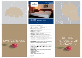 Chemin du Cerisier 8-10, 1004 Lausanne
+41 21 646 16 25 +41 21 646 16 37
reception@tulipinnlausanne.ch
www.tulipinnlausanne.com
Mr. F. d’Allèves
Geneva International Airport (60 km)
Bus stop “Presbytère” n°21 from train station (50 m)
61 rooms
Pleasant meeting rooms for small conferences
with natural daylight.
Number of meeting rooms: 2
Max. persons: 12
Smallest - Largest room: From 20m2
to 20m2
Full American breakfast buffet. No dining facilities,
large variety of restaurants in the near surroundings.
Located a few steps from the city centre in a calm
residential area. Closest hotel to the congress and exhibition centre
“Beaulieu” and the WTC. Easily accessible by car, only 5 minutes from
motorway’s exit “Lausanne Blécherette” (Lausanne Nord).
AcfoqC8r90pk1U
ZBxD
Lo
TULIP INN
LAUSANNE BEAULIEU - HOTEL
For a charming and cosy stay in Lausanne
SWITZERLAND
Lausanne
Lausanne
SWITZERLAND
Dar es Salaam
UNITED
REPUBLIC OF
TANZANIA
116
 