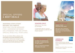 PREPAY & SAVE
PREPAY YOUR
BOOKING AND SAVE!
Plan your trip in advance.
Benefit now from a special
discount on our best available
room rate.
INSPIRING STAYS START
BEFORE YOU ARRIVE.
WHETHER YOU’RE BOOKING
FOR A WEEKEND GETAWAY
OR A MIDWEEK TRIP, WE OFFER
SPECIAL DEALS ALL YEAR LONG.
To see our latest offers, please visit
GOLDENTULIP.COM/PROMOTIONS
or get them delivered straight to your
inbox by signing up for our newsletter:
GOLDENTULIP.COM/NEWSLETTER
SPECIAL OFFERS
& BEST DEALS
SENIORS ONLY
SAVE 10% IF YOU ARE
62 OR MORE.
A dedicated offer for special
guests who want to take the time
to get inspired.
HOTEL PACKAGE
IN NEED OF INSPIRATION
OR JUST A GOOD EXCUSE
TO GET AWAY?
Enjoy our themed packages
throughout the year.
AMERICAN
EXPRESS
ENJOY EXCLUSIVE OFFER
WITH YOUR AMERICAN EXPRESS
CARD.
Benefit from 15% off on your stay
of minimum 2 nights.*
* No restriction on the length of stay in the Benelux
18
 