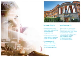 Royal Tulip Grand Hotel Yerevan - ARMENIA
EARN POINTS
Earn points for each eligible
Euro spent at Golden Tulip,
Tulip Inn and Royal Tulip hotels
on guestrooms, meeting
rooms and meeting packages.
Simply register online at
GOLDENTULIP.COM/
AMBASSADORCLUB
to start earning points.
ADVANTAGES
• Earn points for every
room night and meeting
booked, even at
corporate rates
• Redeem points for free
room nights, e-vouchers,
great gifts and charity
• Convert points to
Frequent Flyer Miles
• Enjoy extra benefits
at participating hotels
22
 