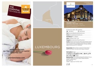 LUXEMBOURG
28, Avenue de la Liberté, 1930 Luxembourg
+352 48 99 11 +352 48 33 82
reservations@goldentulipcentralmolitor.com
www.goldentulipcentralmolitor.com
Mr. C. Shepherd
Luxembourg ‘Findel’ (7 km)
Bus stop by hotel, Place de Paris (50 m)
36 rooms
An air-conditioned banquet  conference, for up to
30 persons, together with most of today’s standard equipment.
Number of meeting rooms: 1
Max. persons: 30
Smallest - Largest room: From 40m2
to 40m2
We do not have a restaurant, but many dining
options can be found in the near vicinity. Lounge on mezzanine.
Business and tourist hotel ideally situated between financial
centre and railway station. Sightseeing, entertainment and shopping
areas are within 5-15 minutes walking distance. City buses and taxis
opposite the hotel (also to E.U. Institutions).
AcafoqCt8r90Tp
k1zZvxD
Ln
GOLDEN TULIP
CENTRAL MOLITOR - HOTEL
The perfect place for an inspiring
stay in Luxembourg
LUXEMBOURG
Luxembourg
77
 