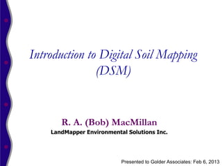 Introduction to Digital Soil Mapping
               (DSM)


       R. A. (Bob) MacMillan
    LandMapper Environmental Solutions Inc.




                           Presented to Golder Associates: Feb 6, 2013
 