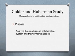 Golder and Huberman Study
     Usage patterns of collaborative tagging systems



O Purpose


  Analyze the structures of collaborative
  system and their dynamic aspects
 